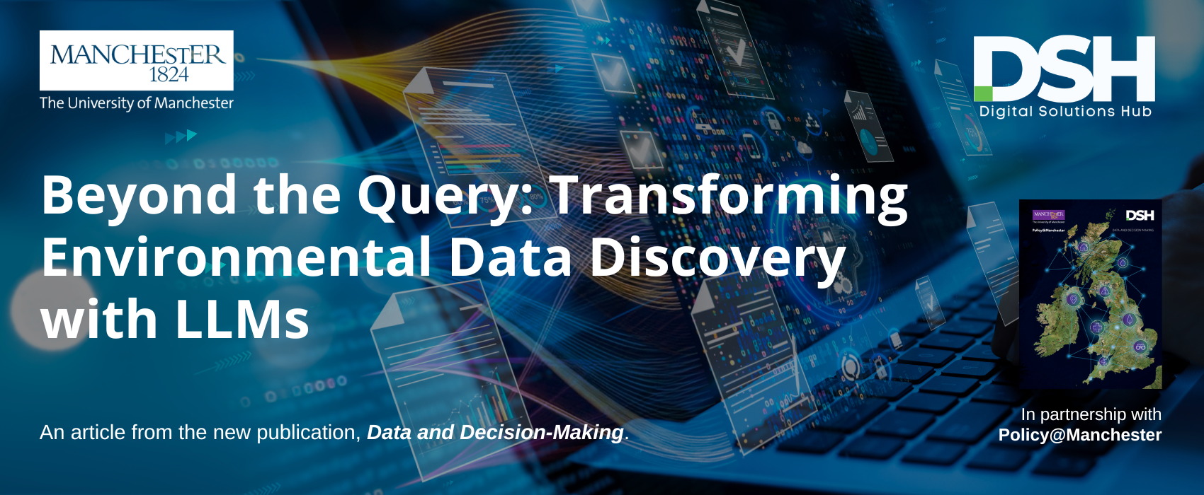 Website banner from The University of Manchester and the Digital Solutions Hub (DSH) titled “Beyond the Query: Transforming Environmental Data Discovery with LLMs.” The background shows a laptop keyboard overlaid with digital data visualisations, floating charts, icons, and flowing network lines in blue tones. On the right is an image of the front cover of the Data and Decision-Making publication and the text “In partnership with Policy@Manchester.” Additional text reads: “An article from the new publication, Data and Decision-Making.”
