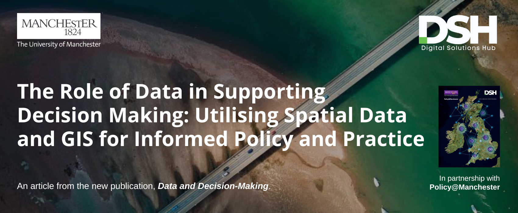 Website banner from The University of Manchester and the Digital Solutions Hub (DSH) titled “The Role of Data in Supporting Decision Making: Utilising Spatial Data and GIS for Informed Policy and Practice.” The background features an aerial view of a bridge crossing coastal waters and sandbanks. To the centre right is an image of the front cover of the 'Data and Decision-Making' publication. The banner notes that the article is from the publication Data and Decision-Making and is produced in partnership with Policy@Manchester.