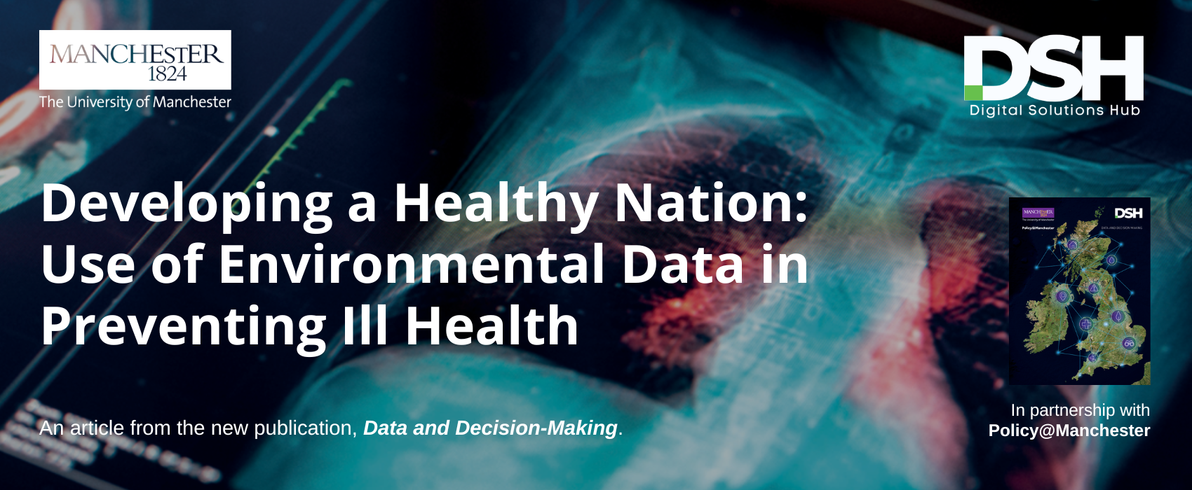 Website header for article from The University of Manchester and the Digital Solutions Hub (DSH). The background shows a blue-toned medical scan or X-ray image overlaid with digital data visualisations, symbolising the use of health and environmental data. Large white text reads: “Developing a Healthy Nation: Use of Environmental Data in Preventing Ill Health.” In the lower left, text states: “An article from the new publication, Data and Decision-Making.” On the right, a small cover image of the 'Data and Decision-Making' publication appears above the text: “In partnership with Policy@Manchester.” University of Manchester and DSH logos are displayed at the top corners.
